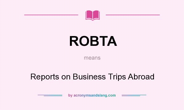 What does ROBTA mean? It stands for Reports on Business Trips Abroad