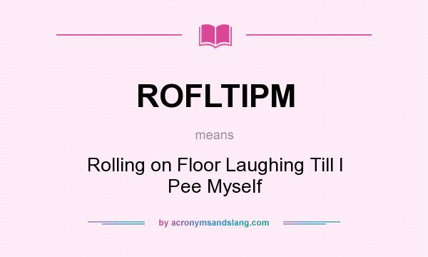 What does ROFLTIPM mean? It stands for Rolling on Floor Laughing Till I Pee Myself