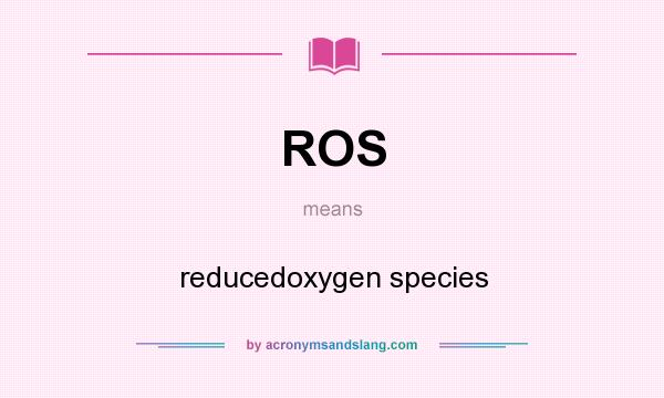 What does ROS mean? It stands for reducedoxygen species