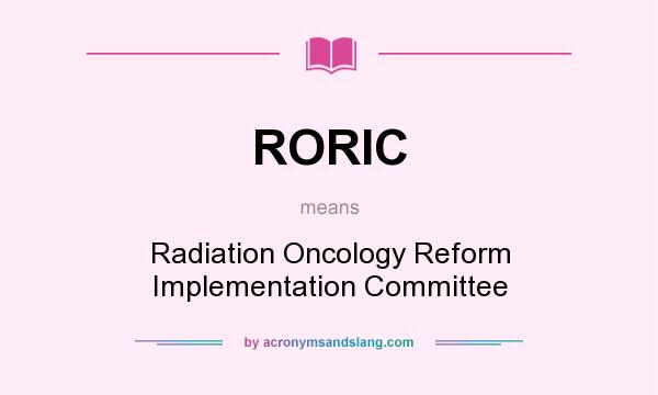 What does RORIC mean? It stands for Radiation Oncology Reform Implementation Committee