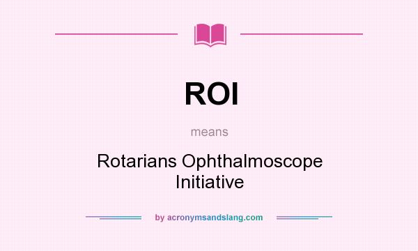What does ROI mean? It stands for Rotarians Ophthalmoscope Initiative