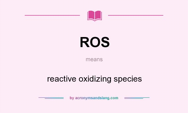 What does ROS mean? It stands for reactive oxidizing species