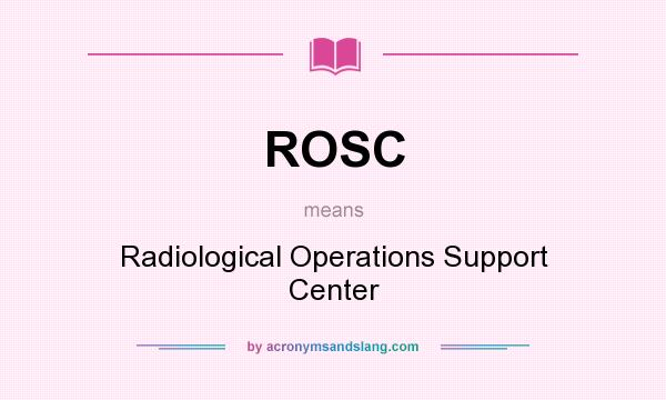 What does ROSC mean? It stands for Radiological Operations Support Center