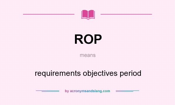 What does ROP mean? It stands for requirements objectives period