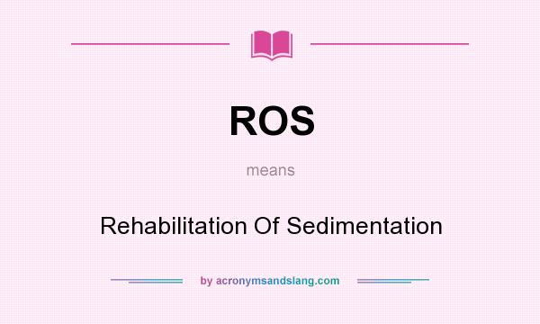 What does ROS mean? It stands for Rehabilitation Of Sedimentation