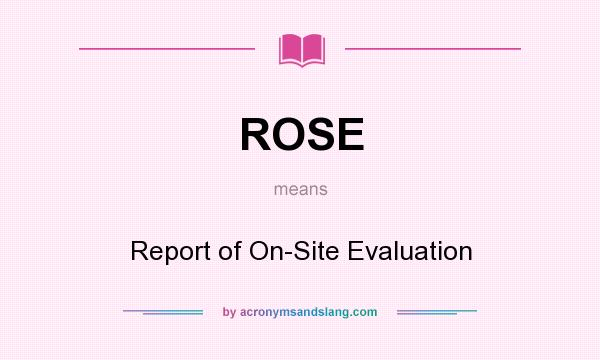 What does ROSE mean? It stands for Report of On-Site Evaluation