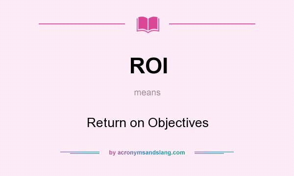 What does ROI mean? It stands for Return on Objectives