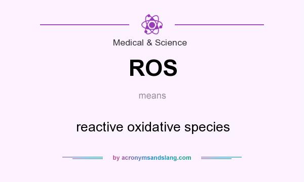 What does ROS mean? It stands for reactive oxidative species