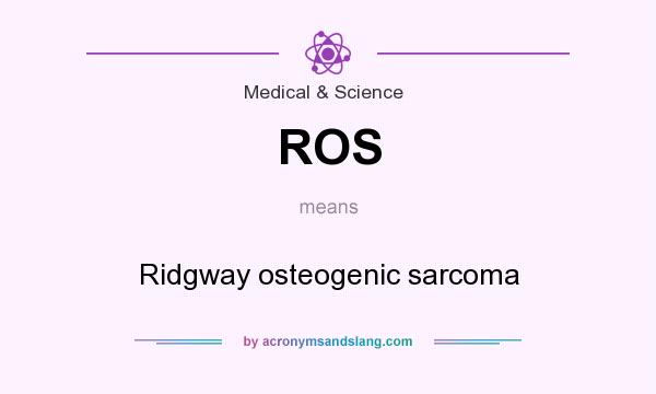 What does ROS mean? It stands for Ridgway osteogenic sarcoma