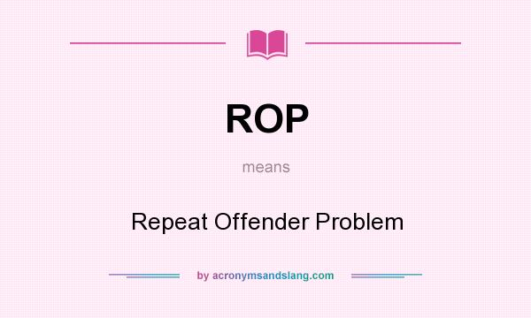 What does ROP mean? It stands for Repeat Offender Problem