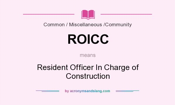 What does ROICC mean? It stands for Resident Officer In Charge of Construction