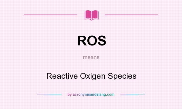 What does ROS mean? It stands for Reactive Oxigen Species