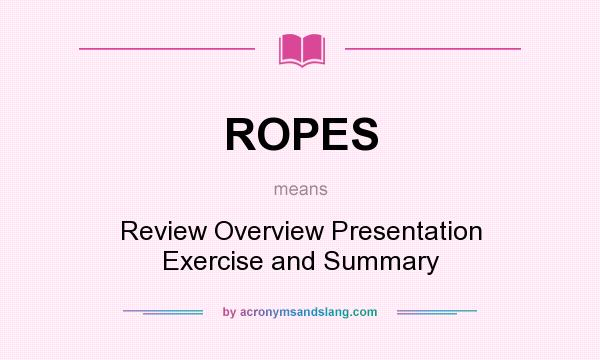 What does ROPES mean? It stands for Review Overview Presentation Exercise and Summary