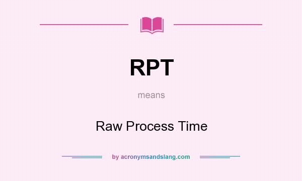 What does RPT mean? It stands for Raw Process Time