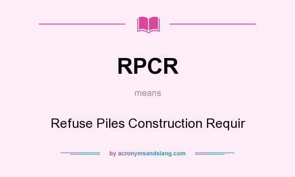 What does RPCR mean? It stands for Refuse Piles Construction Requir