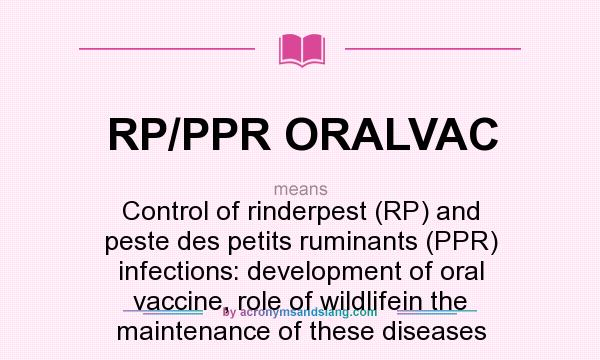 What does RP/PPR ORALVAC mean? It stands for Control of rinderpest (RP) and peste des petits ruminants (PPR) infections: development of oral vaccine, role of wildlifein the maintenance of these diseases