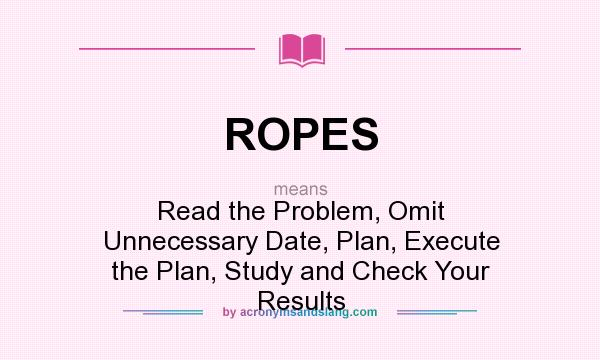 What does ROPES mean? It stands for Read the Problem, Omit Unnecessary Date, Plan, Execute the Plan, Study and Check Your Results