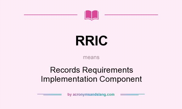 What does RRIC mean? It stands for Records Requirements Implementation Component