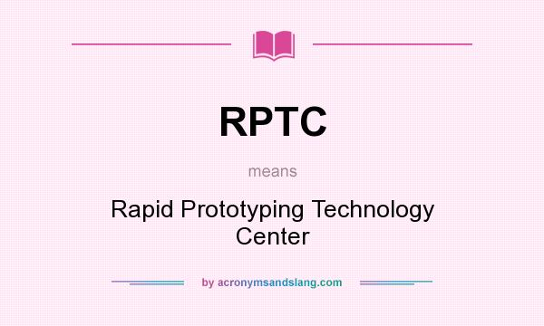 What does RPTC mean? It stands for Rapid Prototyping Technology Center