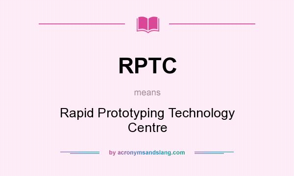 What does RPTC mean? It stands for Rapid Prototyping Technology Centre