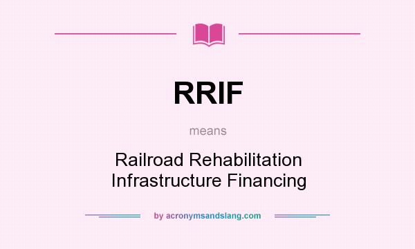 What does RRIF mean? It stands for Railroad Rehabilitation Infrastructure Financing
