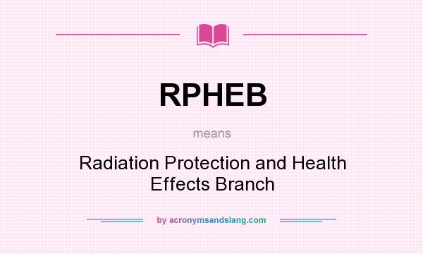 What does RPHEB mean? It stands for Radiation Protection and Health Effects Branch