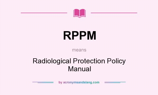 What does RPPM mean? It stands for Radiological Protection Policy Manual