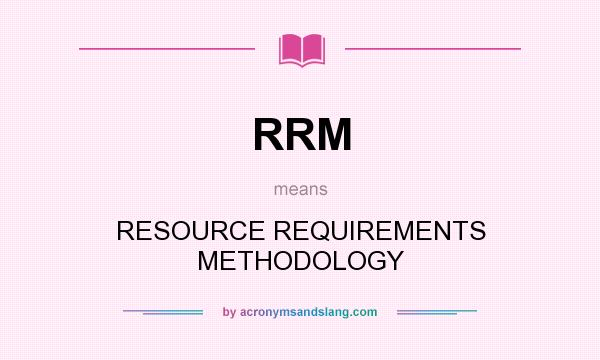 What does RRM mean? It stands for RESOURCE REQUIREMENTS METHODOLOGY