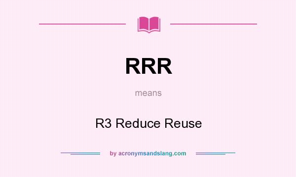 What does RRR mean? It stands for R3 Reduce Reuse
