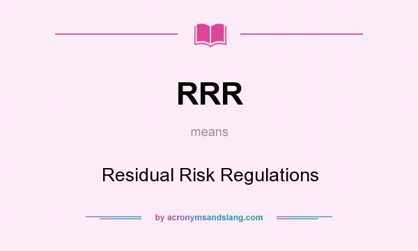 What does RRR mean? It stands for Residual Risk Regulations