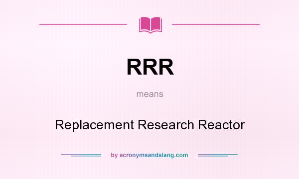 What does RRR mean? It stands for Replacement Research Reactor