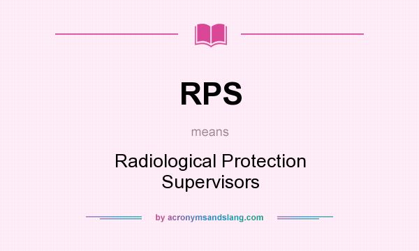 What does RPS mean? It stands for Radiological Protection Supervisors