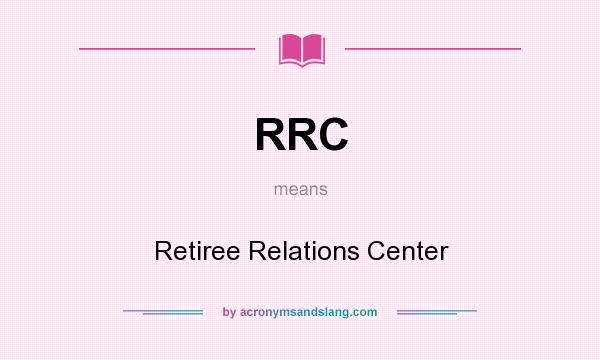 What does RRC mean? It stands for Retiree Relations Center