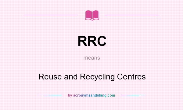 What does RRC mean? It stands for Reuse and Recycling Centres