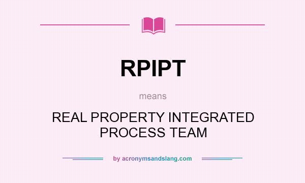 What does RPIPT mean? It stands for REAL PROPERTY INTEGRATED PROCESS TEAM