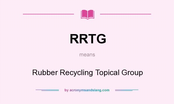 What does RRTG mean? It stands for Rubber Recycling Topical Group