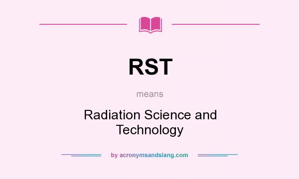 What does RST mean? It stands for Radiation Science and Technology