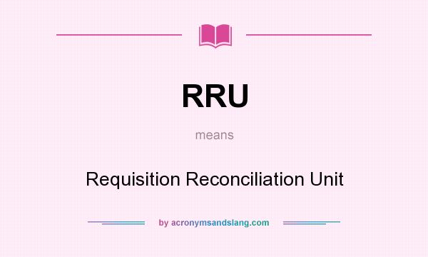 What does RRU mean? It stands for Requisition Reconciliation Unit