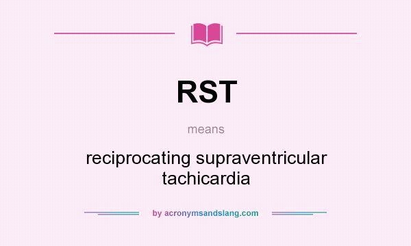 What does RST mean? It stands for reciprocating supraventricular tachicardia