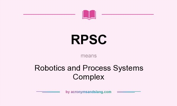 What does RPSC mean? It stands for Robotics and Process Systems Complex