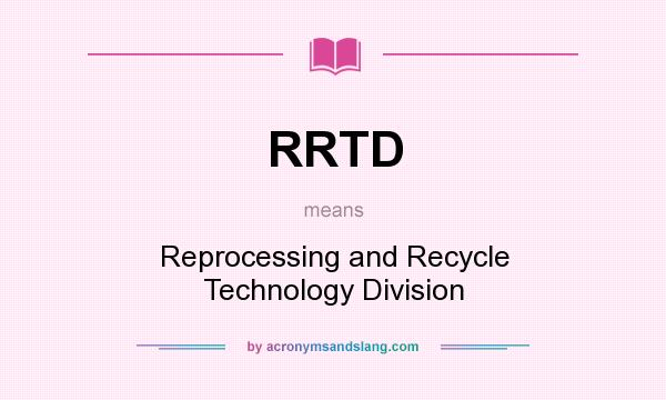 What does RRTD mean? It stands for Reprocessing and Recycle Technology Division