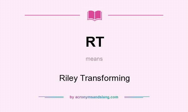 What does RT mean? It stands for Riley Transforming