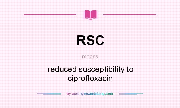 What does RSC mean? It stands for reduced susceptibility to ciprofloxacin