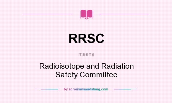 What does RRSC mean? It stands for Radioisotope and Radiation Safety Committee