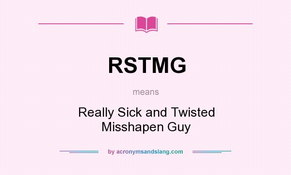 What does RSTMG mean? It stands for Really Sick and Twisted Misshapen Guy