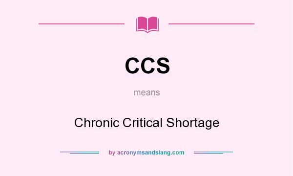 What does CCS mean? It stands for Chronic Critical Shortage