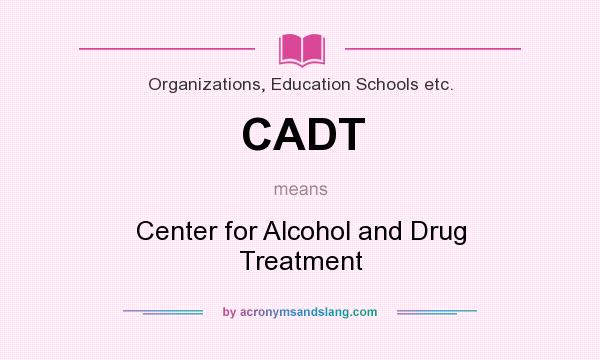 What does CADT mean? It stands for Center for Alcohol and Drug Treatment