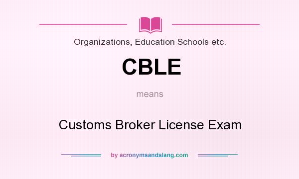 What does CBLE mean? It stands for Customs Broker License Exam