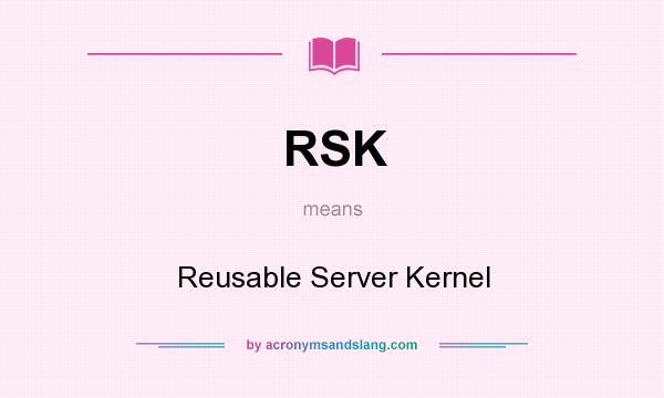 What does RSK mean? It stands for Reusable Server Kernel