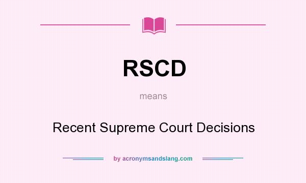 What does RSCD mean? It stands for Recent Supreme Court Decisions